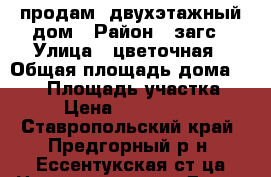 продам  двухэтажный дом › Район ­ загс › Улица ­ цветочная › Общая площадь дома ­ 250 › Площадь участка ­ 6 › Цена ­ 6 000 000 - Ставропольский край, Предгорный р-н, Ессентукская ст-ца Недвижимость » Дома, коттеджи, дачи продажа   . Ставропольский край